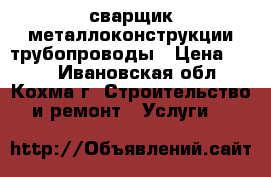 сварщик металлоконструкции трубопроводы › Цена ­ 450 - Ивановская обл., Кохма г. Строительство и ремонт » Услуги   